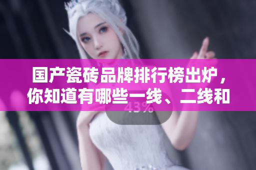 國產(chǎn)瓷磚品牌排行榜出爐，你知道有哪些一線、二線和三線品牌嗎？
