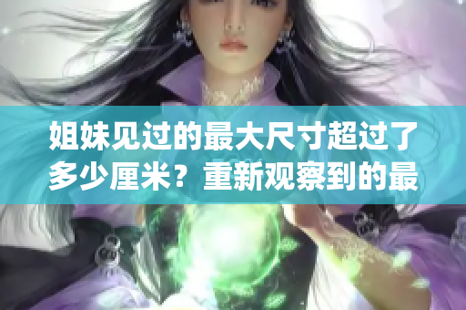 姐妹見過的最大尺寸超過了多少厘米？重新觀察到的最大尺寸有多大？(1)