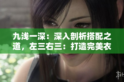 九淺一深：深入剖析搭配之道，左三右三：打造完美衣櫥！