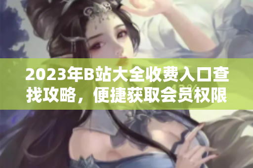 2023年B站大全收費入口查找攻略，便捷獲取會員權(quán)限
