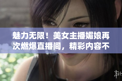 魅力無限！美女主播媚娘再次燃爆直播間，精彩內(nèi)容不容錯過！(1)