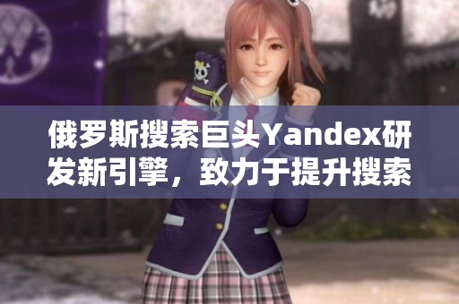俄羅斯搜索巨頭Yandex研發(fā)新引擎，致力于提升搜索質(zhì)量與速度
