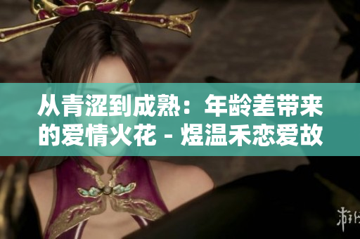 從青澀到成熟：年齡差帶來的愛情火花 - 煜溫禾戀愛故事新解讀