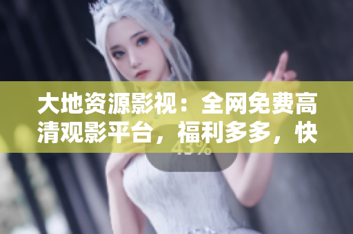 大地資源影視：全網(wǎng)免費高清觀影平臺，福利多多，快來體驗！