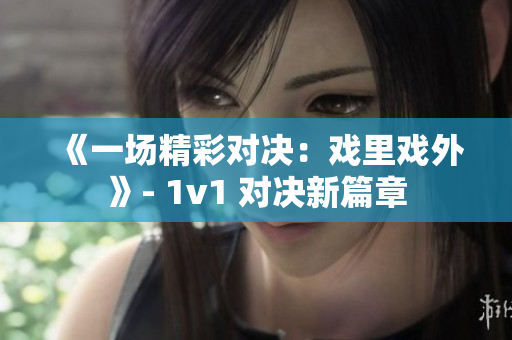 《一場(chǎng)精彩對(duì)決：戲里戲外》- 1v1 對(duì)決新篇章