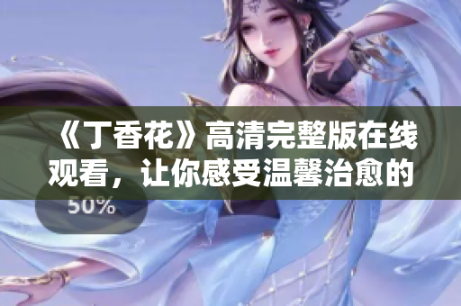 《丁香花》高清完整版在線觀看，讓你感受溫馨治愈的愛情故事