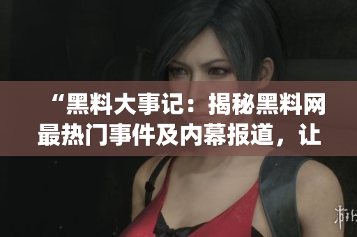 “黑料大事記：揭秘黑料網(wǎng)最熱門事件及內(nèi)幕報道，讓你了解更多！”(1)