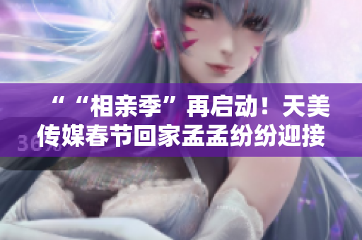 ““相親季”再啟動！天美傳媒春節(jié)回家孟孟紛紛迎接新挑戰(zhàn)”