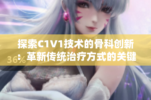 探索C1V1技術的骨科創(chuàng)新：革新傳統(tǒng)治療方式的關鍵突破
