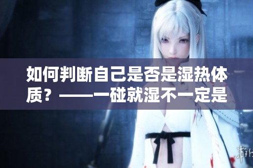 如何判斷自己是否是濕熱體質？——一碰就濕不一定是壞事