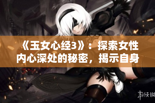 《玉女心經(jīng)3》：探索女性內(nèi)心深處的秘密，揭示自身的真正力量！