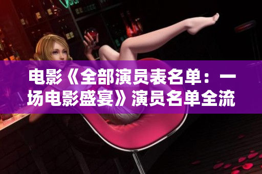 電影《全部演員表名單：一場電影盛宴》演員名單全流出，驚喜不斷！