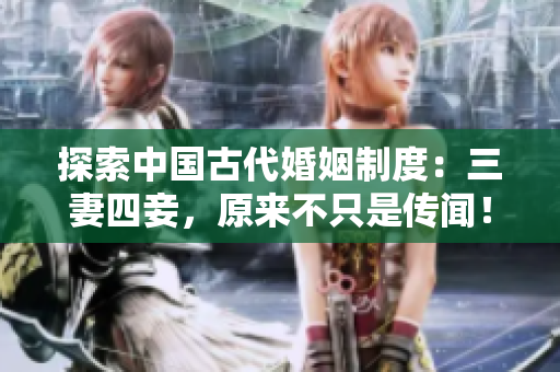 探索中國古代婚姻制度：三妻四妾，原來不只是傳聞！