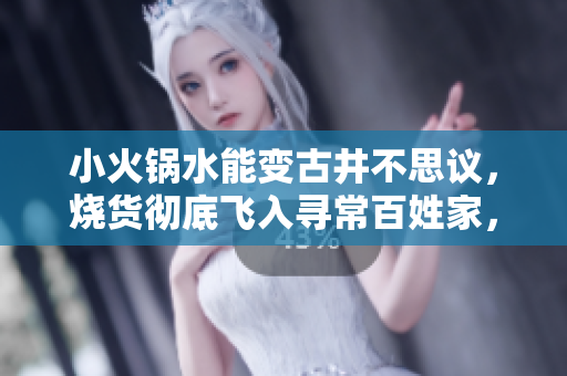 小火鍋水能變古井不思議，燒貨徹底飛入尋常百姓家，溫羊羊彷佛喜洋洋