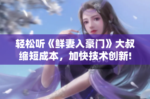輕松聽《鮮妻入豪門》大叔縮短成本，加快技術(shù)創(chuàng)新! 