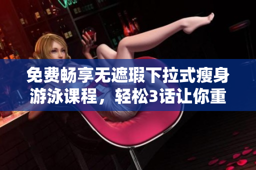 免費(fèi)暢享無遮瑕下拉式瘦身游泳課程，輕松3話讓你重回苗條身材