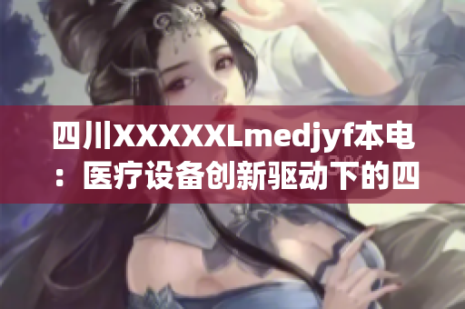 四川XXXXXLmedjyf本電：醫(yī)療設(shè)備創(chuàng)新驅(qū)動下的四川之光(1)
