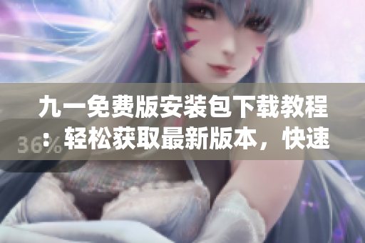 九一免費版安裝包下載教程：輕松獲取最新版本，快速安裝無需費用(1)