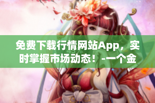 免費(fèi)下載行情網(wǎng)站App，實(shí)時(shí)掌握市場(chǎng)動(dòng)態(tài)！-一個(gè)金融編輯的日常工作