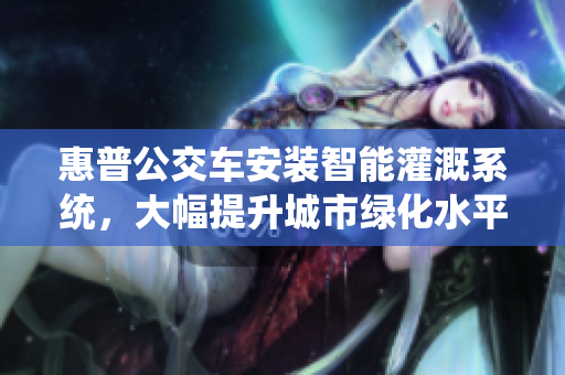 惠普公交車安裝智能灌溉系統(tǒng)，大幅提升城市綠化水平