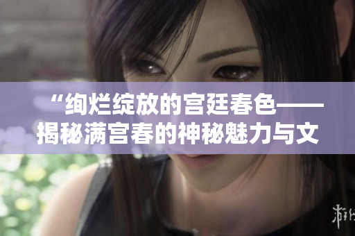 “絢爛綻放的宮廷春色——揭秘滿宮春的神秘魅力與文化價值”