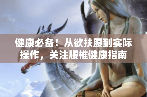 健康必備！從欲扶腰到實際操作，關(guān)注腰椎健康指南