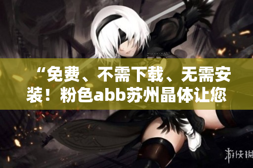 “免費、不需下載、無需安裝！粉色abb蘇州晶體讓您輕松體驗！”