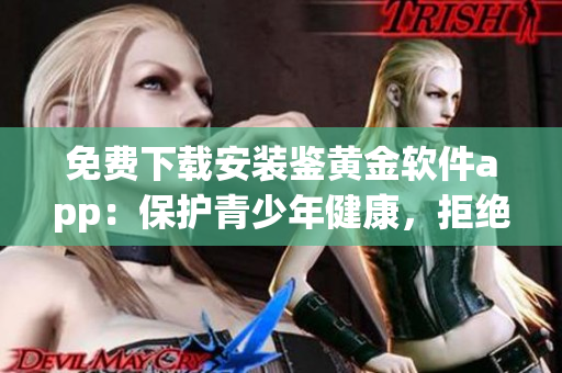 免費(fèi)下載安裝鑒黃金軟件app：保護(hù)青少年健康，拒絕不良信息！(1)