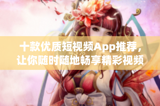 十款優(yōu)質(zhì)短視頻App推薦，讓你隨時隨地暢享精彩視頻！