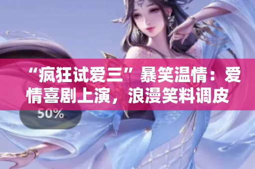 “瘋狂試愛三”暴笑溫情：愛情喜劇上演，浪漫笑料調(diào)皮多