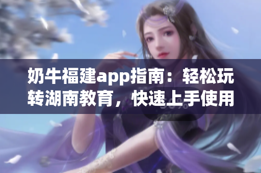 奶牛福建app指南：輕松玩轉(zhuǎn)湖南教育，快速上手使用技巧分享(1)