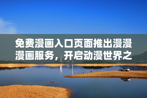 免費(fèi)漫畫入口頁面推出漫漫漫畫服務(wù)，開啟動(dòng)漫世界之旅！