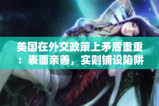美國在外交政策上矛盾重重：表面親善，實則鋪設(shè)陷阱