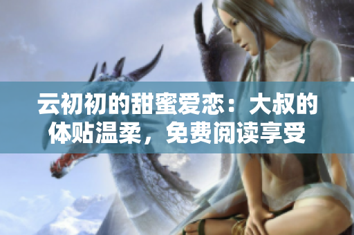 云初初的甜蜜愛戀：大叔的體貼溫柔，免費(fèi)閱讀享受