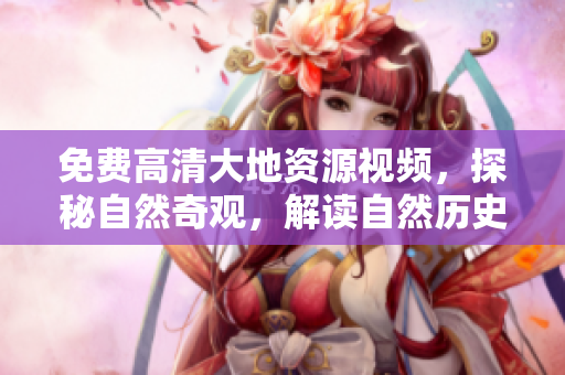 免費(fèi)高清大地資源視頻，探秘自然奇觀，解讀自然歷史