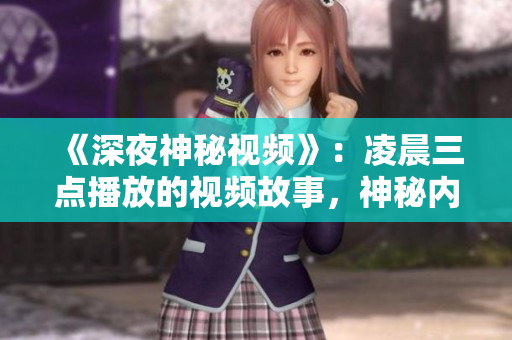 《深夜神秘視頻》：凌晨三點播放的視頻故事，神秘內(nèi)容曝光