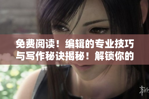 免費閱讀！編輯的專業(yè)技巧與寫作秘訣揭秘！解鎖你的寫作潛力！