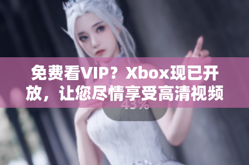 免費(fèi)看VIP？Xbox現(xiàn)已開放，讓您盡情享受高清視頻！