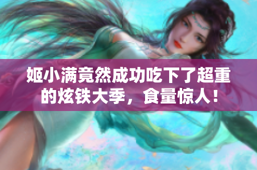 姬小滿竟然成功吃下了超重的炫鐵大季，食量驚人！