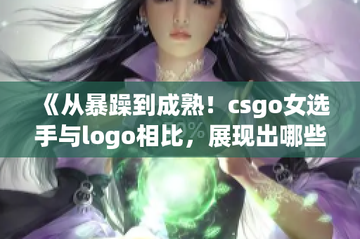 《從暴躁到成熟！csgo女選手與logo相比，展現(xiàn)出哪些不同？》