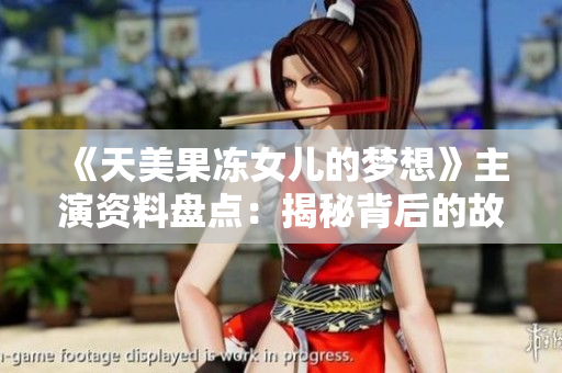 《天美果凍女兒的夢想》主演資料盤點(diǎn)：揭秘背后的故事和成長經(jīng)歷