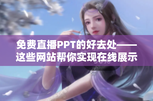 免費(fèi)直播PPT的好去處——這些網(wǎng)站幫你實(shí)現(xiàn)在線展示、傳播與分享！