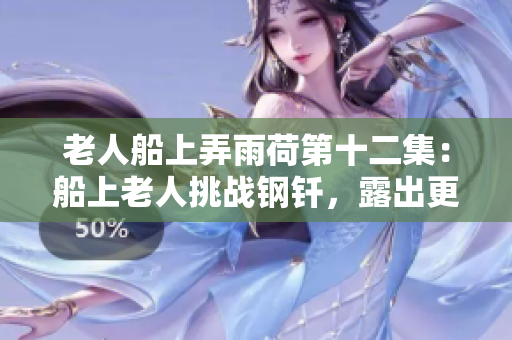 老人船上弄雨荷第十二集：船上老人挑戰(zhàn)鋼釬，露出更多沉重內(nèi)心