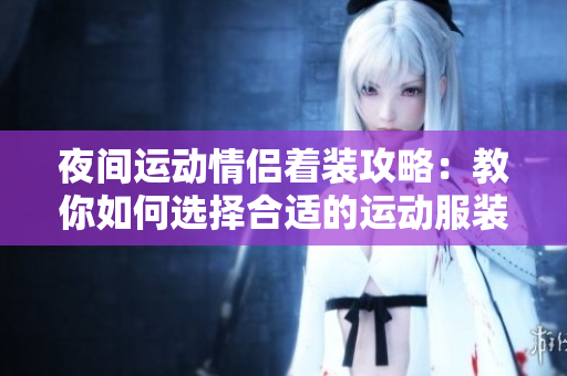 夜間運(yùn)動(dòng)情侶著裝攻略：教你如何選擇合適的運(yùn)動(dòng)服裝