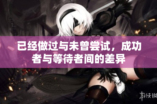 已經(jīng)做過與未曾嘗試，成功者與等待者間的差異