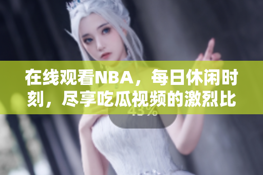 在線觀看NBA，每日休閑時刻，盡享吃瓜視頻的激烈比賽