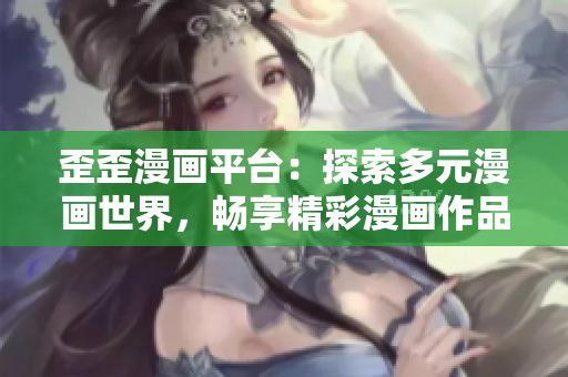 歪歪漫畫平臺：探索多元漫畫世界，暢享精彩漫畫作品