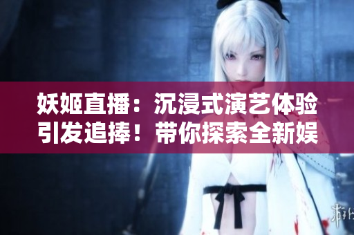 妖姬直播：沉浸式演藝體驗引發(fā)追捧！帶你探索全新娛樂時代