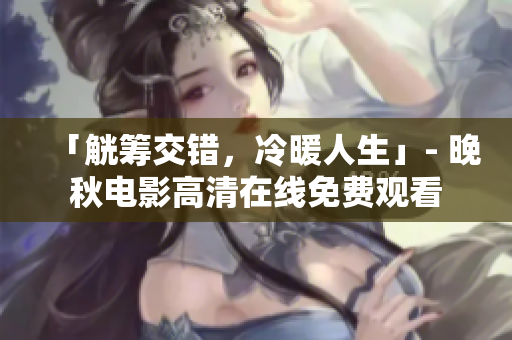 「觥籌交錯(cuò)，冷暖人生」- 晚秋電影高清在線(xiàn)免費(fèi)觀看