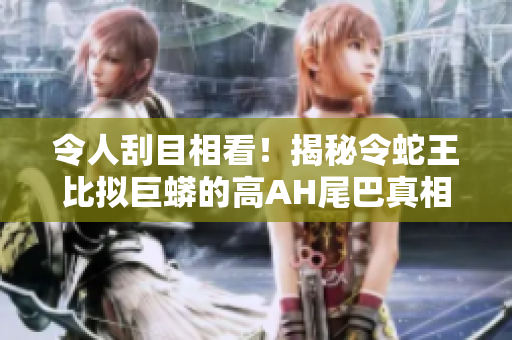 令人刮目相看！揭秘令蛇王比擬巨蟒的高AH尾巴真相